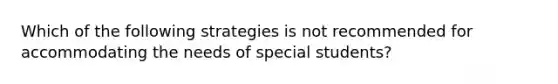 Which of the following strategies is not recommended for accommodating the needs of special students?