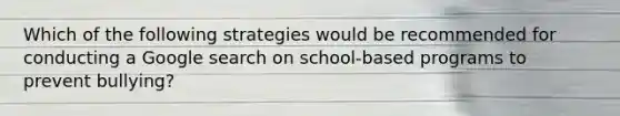 Which of the following strategies would be recommended for conducting a Google search on school-based programs to prevent bullying?