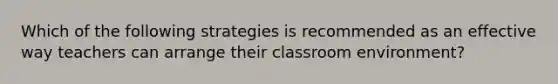 Which of the following strategies is recommended as an effective way teachers can arrange their classroom environment?