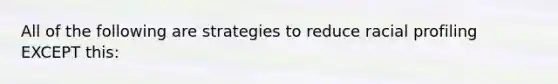 All of the following are strategies to reduce racial profiling EXCEPT this: