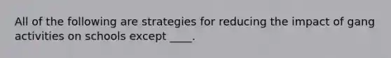 All of the following are strategies for reducing the impact of gang activities on schools except ____.