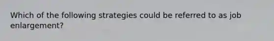 Which of the following strategies could be referred to as job enlargement?