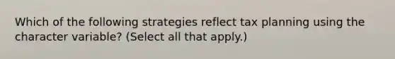 Which of the following strategies reflect tax planning using the character variable? (Select all that apply.)