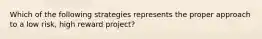 Which of the following strategies represents the proper approach to a low risk, high reward project?