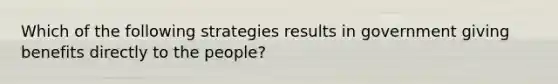 Which of the following strategies results in government giving benefits directly to the people?