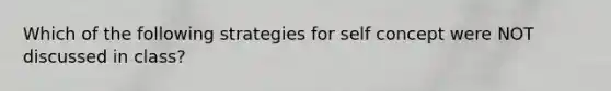 Which of the following strategies for self concept were NOT discussed in class?