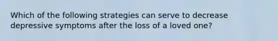 Which of the following strategies can serve to decrease depressive symptoms after the loss of a loved one?