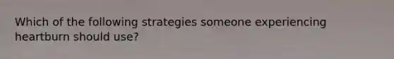 Which of the following strategies someone experiencing heartburn should use?