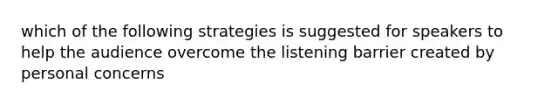 which of the following strategies is suggested for speakers to help the audience overcome the listening barrier created by personal concerns