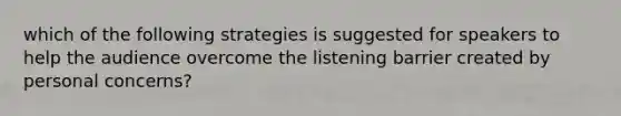 which of the following strategies is suggested for speakers to help the audience overcome the listening barrier created by personal concerns?