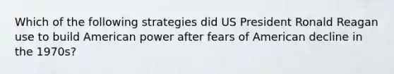 Which of the following strategies did US President Ronald Reagan use to build American power after fears of American decline in the 1970s?