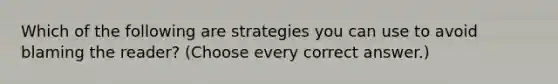 Which of the following are strategies you can use to avoid blaming the reader? (Choose every correct answer.)