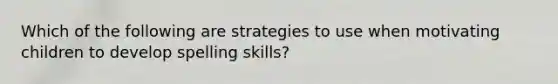 Which of the following are strategies to use when motivating children to develop spelling skills?