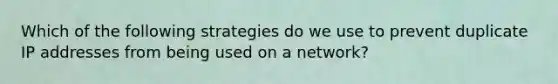 Which of the following strategies do we use to prevent duplicate IP addresses from being used on a network?