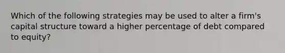 Which of the following strategies may be used to alter a firm's capital structure toward a higher percentage of debt compared to equity?