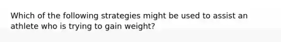 Which of the following strategies might be used to assist an athlete who is trying to gain weight?