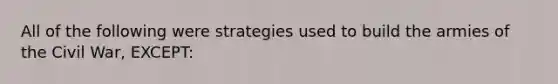 All of the following were strategies used to build the armies of the Civil War, EXCEPT: