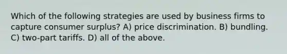 Which of the following strategies are used by business firms to capture consumer surplus? A) price discrimination. B) bundling. C) two-part tariffs. D) all of the above.