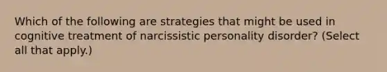 Which of the following are strategies that might be used in cognitive treatment of narcissistic personality disorder? (Select all that apply.)