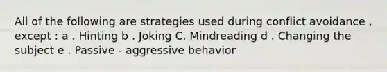 All of the following are strategies used during conflict avoidance , except : a . Hinting b . Joking C. Mindreading d . Changing the subject e . Passive - aggressive behavior