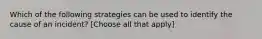 Which of the following strategies can be used to identify the cause of an incident? [Choose all that apply]