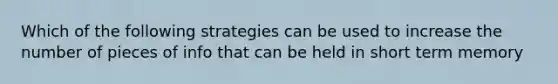 Which of the following strategies can be used to increase the number of pieces of info that can be held in short term memory
