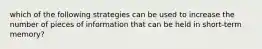 which of the following strategies can be used to increase the number of pieces of information that can be held in short-term memory?