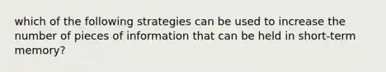 which of the following strategies can be used to increase the number of pieces of information that can be held in short-term memory?