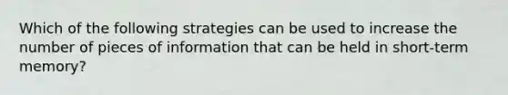 Which of the following strategies can be used to increase the number of pieces of information that can be held in short-term memory?