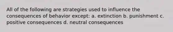 All of the following are strategies used to influence the consequences of behavior except: a. extinction b. punishment c. positive consequences d. neutral consequences