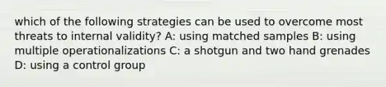 which of the following strategies can be used to overcome most threats to internal validity? A: using matched samples B: using multiple operationalizations C: a shotgun and two hand grenades D: using a control group