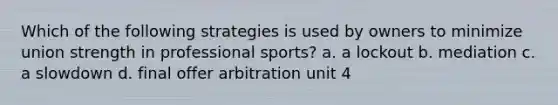 Which of the following strategies is used by owners to minimize union strength in professional sports? a. a lockout b. mediation c. a slowdown d. final offer arbitration unit 4