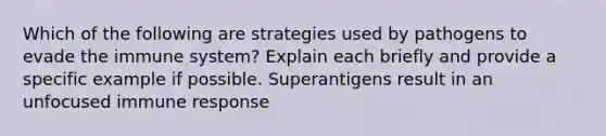 Which of the following are strategies used by pathogens to evade the immune system? Explain each briefly and provide a specific example if possible. Superantigens result in an unfocused immune response