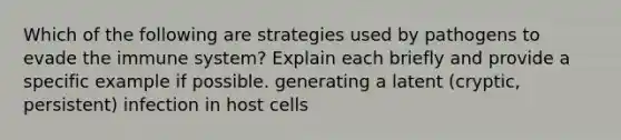 Which of the following are strategies used by pathogens to evade the immune system? Explain each briefly and provide a specific example if possible. generating a latent (cryptic, persistent) infection in host cells