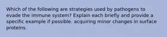 Which of the following are strategies used by pathogens to evade the immune system? Explain each briefly and provide a specific example if possible. acquiring minor changes in surface proteins.