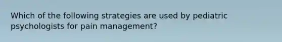 Which of the following strategies are used by pediatric psychologists for pain management?