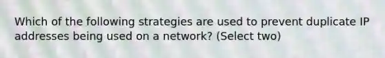 Which of the following strategies are used to prevent duplicate IP addresses being used on a network? (Select two)