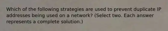 Which of the following strategies are used to prevent duplicate IP addresses being used on a network? (Select two. Each answer represents a complete solution.)