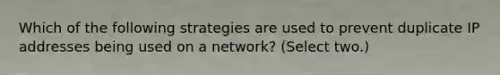 Which of the following strategies are used to prevent duplicate IP addresses being used on a network? (Select two.)