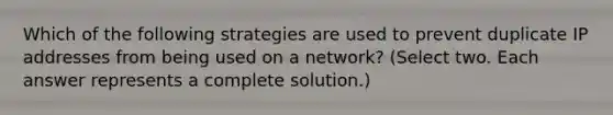 Which of the following strategies are used to prevent duplicate IP addresses from being used on a network? (Select two. Each answer represents a complete solution.)