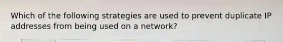 Which of the following strategies are used to prevent duplicate IP addresses from being used on a network?