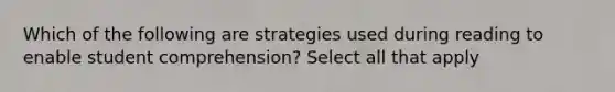 Which of the following are strategies used during reading to enable student comprehension? Select all that apply