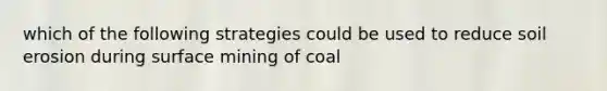 which of the following strategies could be used to reduce soil erosion during surface mining of coal