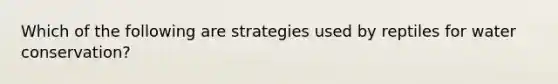 Which of the following are strategies used by reptiles for water conservation?