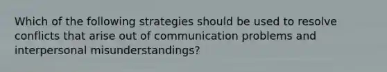 Which of the following strategies should be used to resolve conflicts that arise out of communication problems and interpersonal misunderstandings?