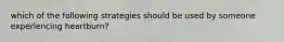 which of the following strategies should be used by someone experiencing heartburn?