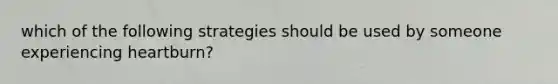 which of the following strategies should be used by someone experiencing heartburn?