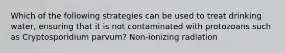 Which of the following strategies can be used to treat drinking water, ensuring that it is not contaminated with protozoans such as Cryptosporidium parvum? Non-ionizing radiation