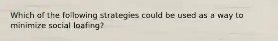 Which of the following strategies could be used as a way to minimize social loafing?