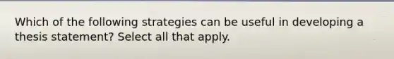 Which of the following strategies can be useful in developing a thesis statement? Select all that apply.